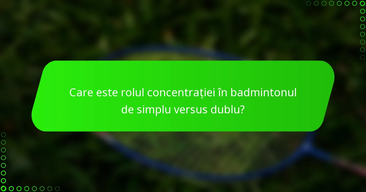 Care este rolul concentrației în badmintonul de simplu versus dublu?