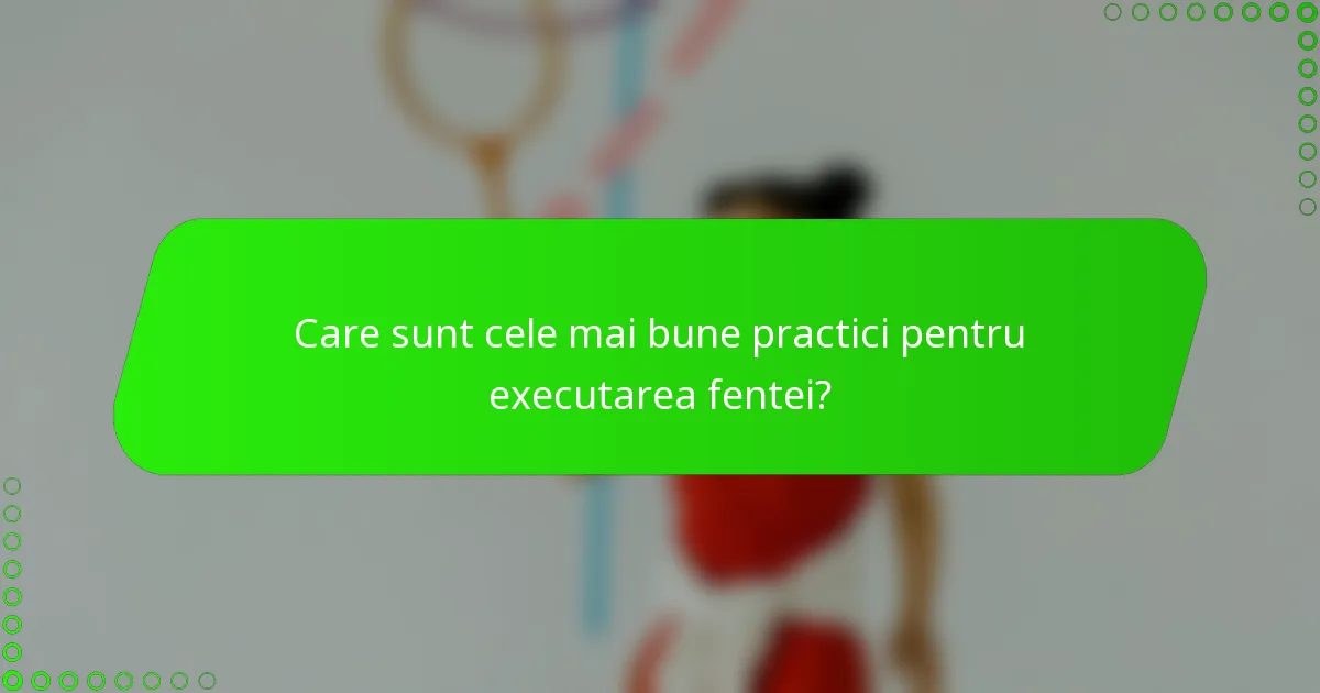 Care sunt cele mai bune practici pentru executarea fentei?