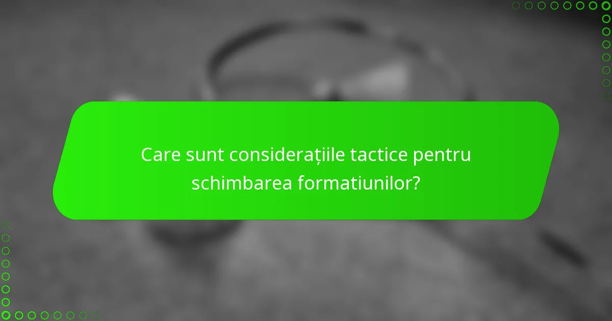 Care sunt considerațiile tactice pentru schimbarea formatiunilor?