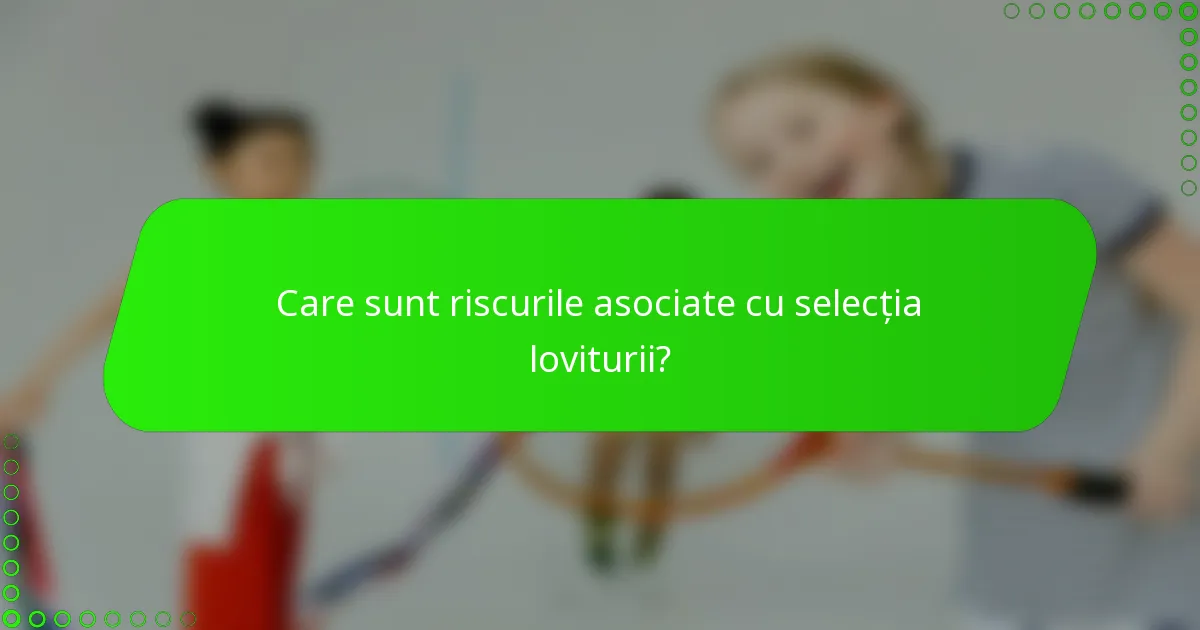 Care sunt riscurile asociate cu selecția loviturii?