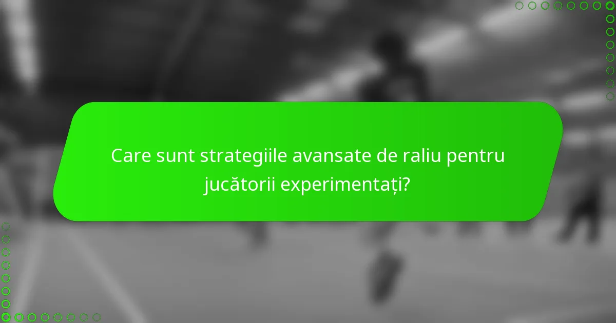Care sunt strategiile avansate de raliu pentru jucătorii experimentați?