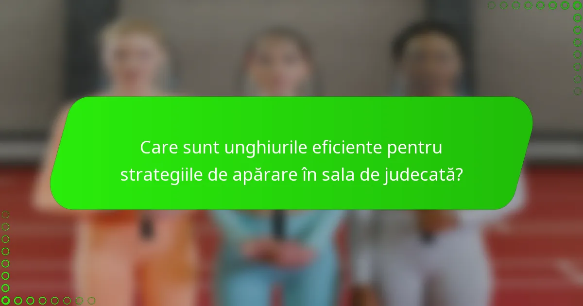 Care sunt unghiurile eficiente pentru strategiile de apărare în sala de judecată?