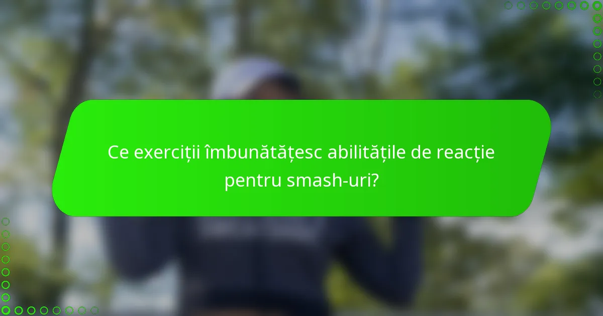 Ce exerciții îmbunătățesc abilitățile de reacție pentru smash-uri?