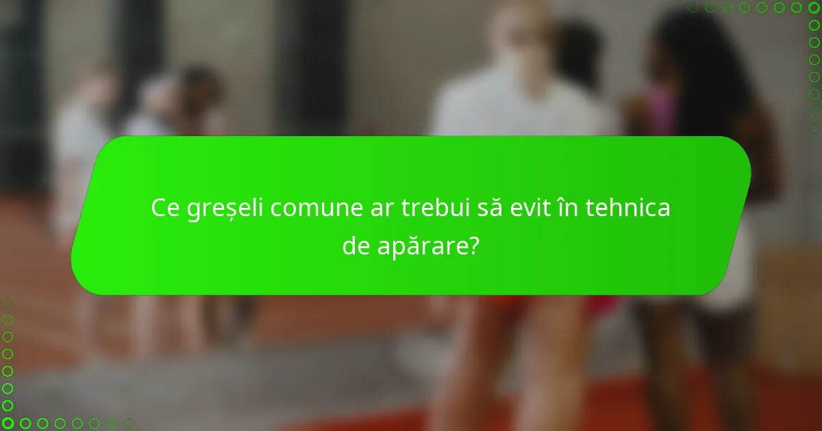 Ce greșeli comune ar trebui să evit în tehnica de apărare?