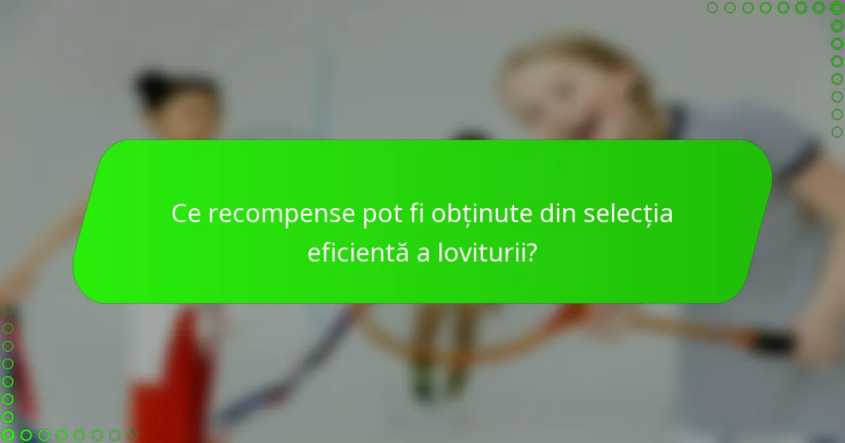Ce recompense pot fi obținute din selecția eficientă a loviturii?