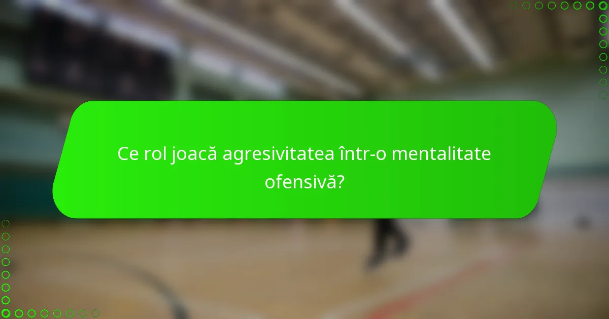 Ce rol joacă agresivitatea într-o mentalitate ofensivă?