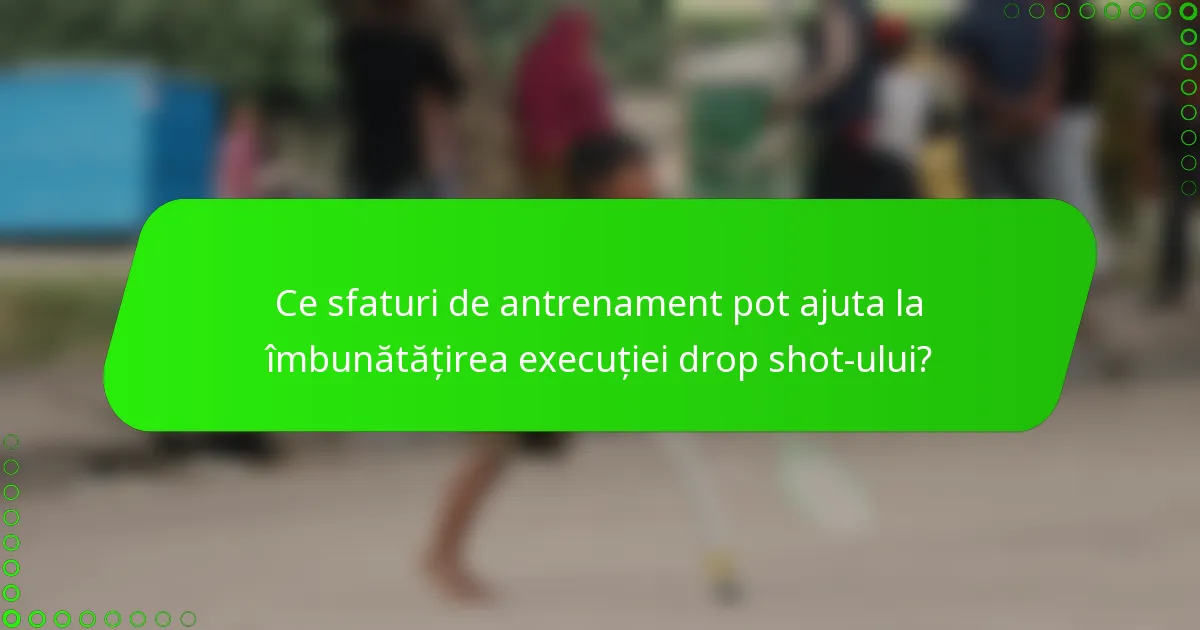 Ce sfaturi de antrenament pot ajuta la îmbunătățirea execuției drop shot-ului?