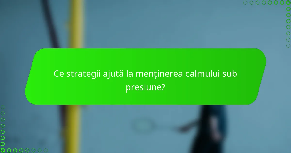 Ce strategii ajută la menținerea calmului sub presiune?