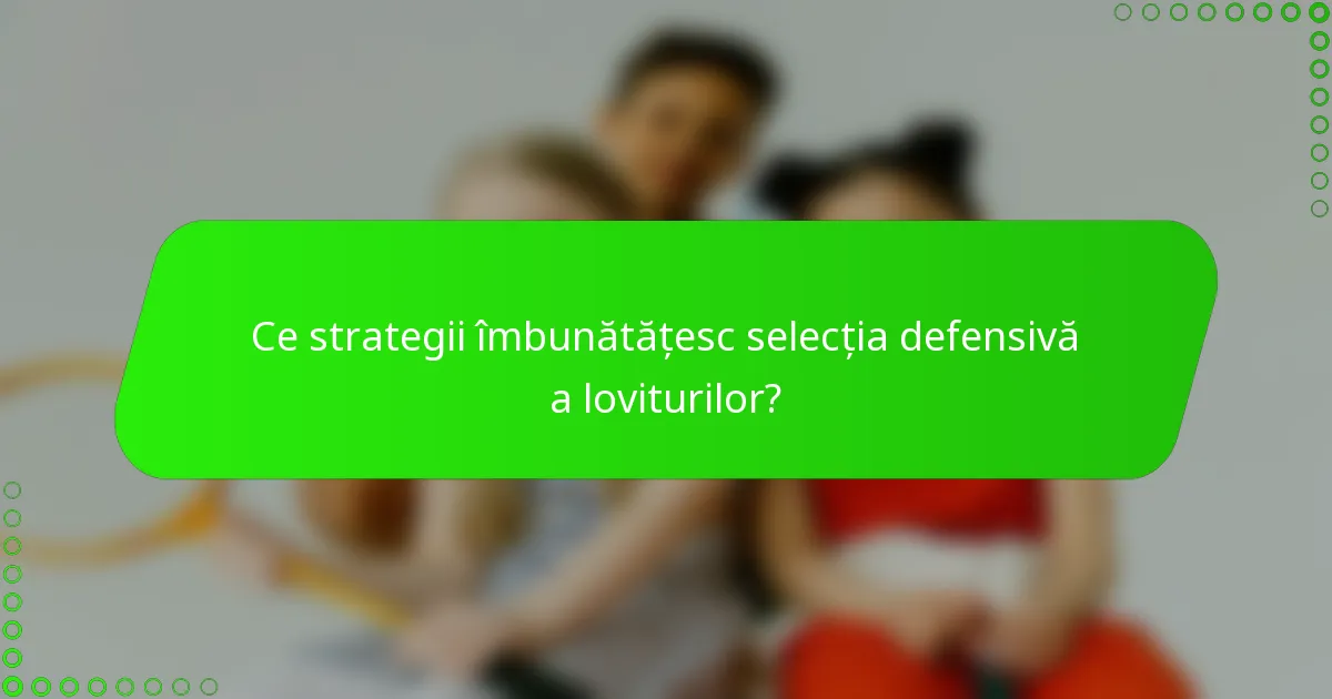Ce strategii îmbunătățesc selecția defensivă a loviturilor?