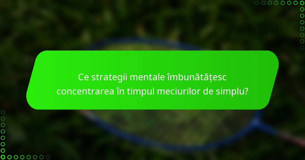 Ce strategii mentale îmbunătățesc concentrarea în timpul meciurilor de simplu?
