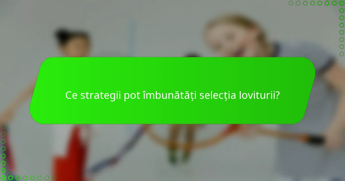Ce strategii pot îmbunătăți selecția loviturii?