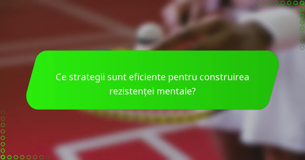 Ce strategii sunt eficiente pentru construirea rezistenței mentale?