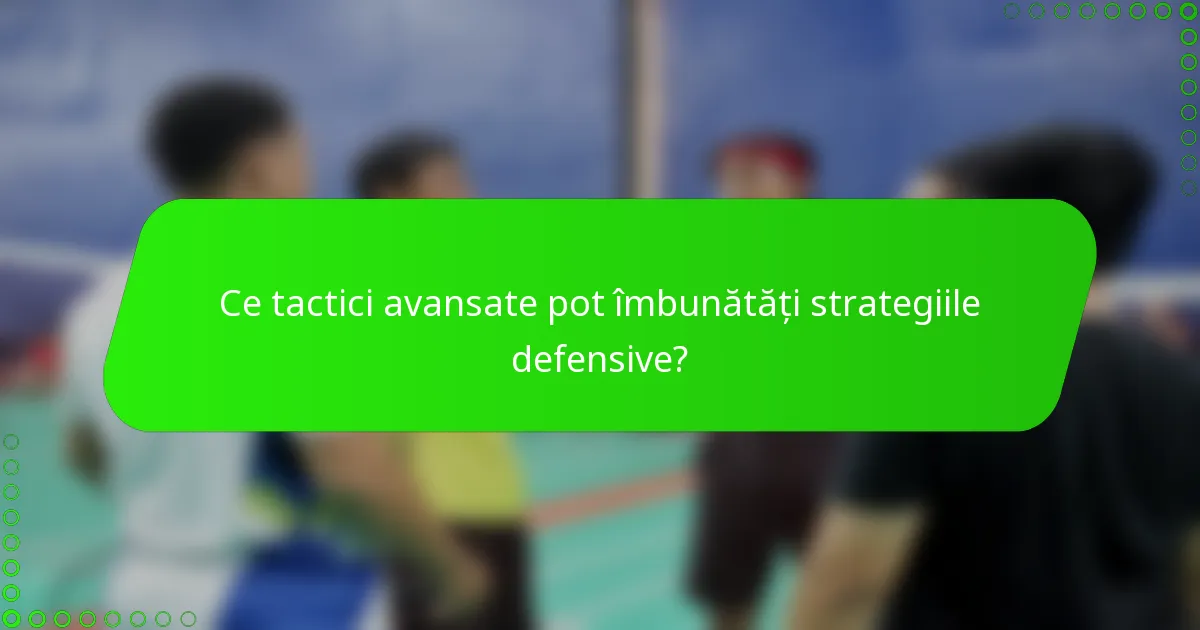Ce tactici avansate pot îmbunătăți strategiile defensive?