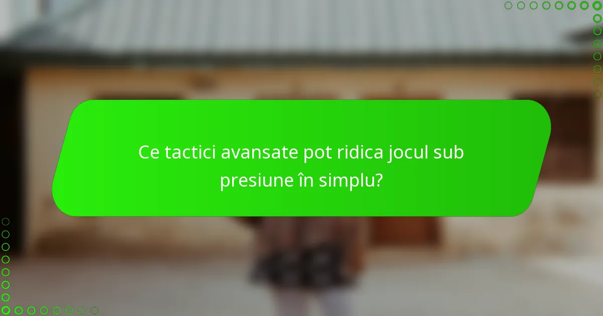 Ce tactici avansate pot ridica jocul sub presiune în simplu?