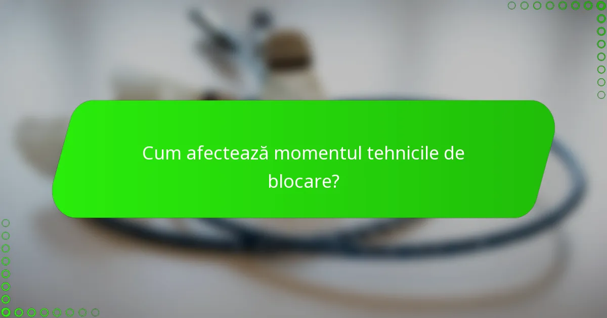 Cum afectează momentul tehnicile de blocare?