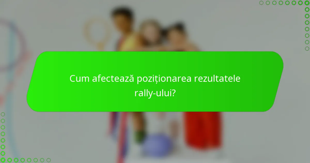 Cum afectează poziționarea rezultatele rally-ului?