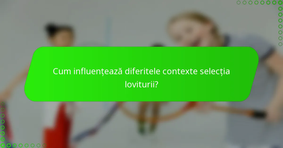 Cum influențează diferitele contexte selecția loviturii?