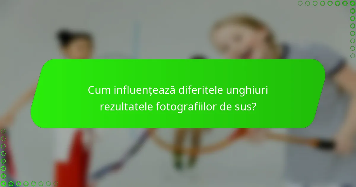 Cum influențează diferitele unghiuri rezultatele fotografiilor de sus?