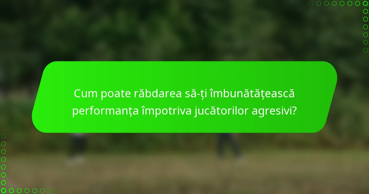 Cum poate răbdarea să-ți îmbunătățească performanța împotriva jucătorilor agresivi?
