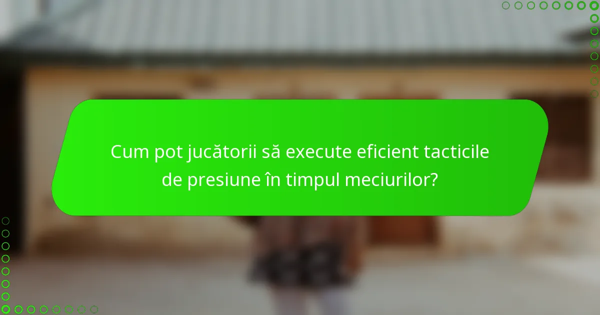 Cum pot jucătorii să execute eficient tacticile de presiune în timpul meciurilor?