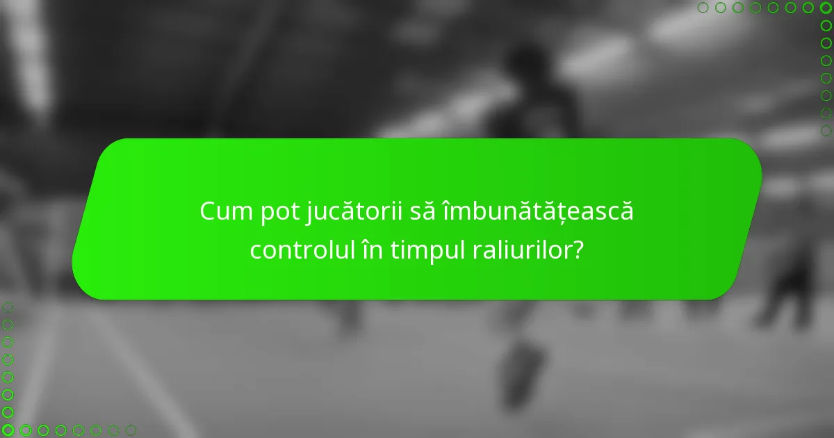 Cum pot jucătorii să îmbunătățească controlul în timpul raliurilor?