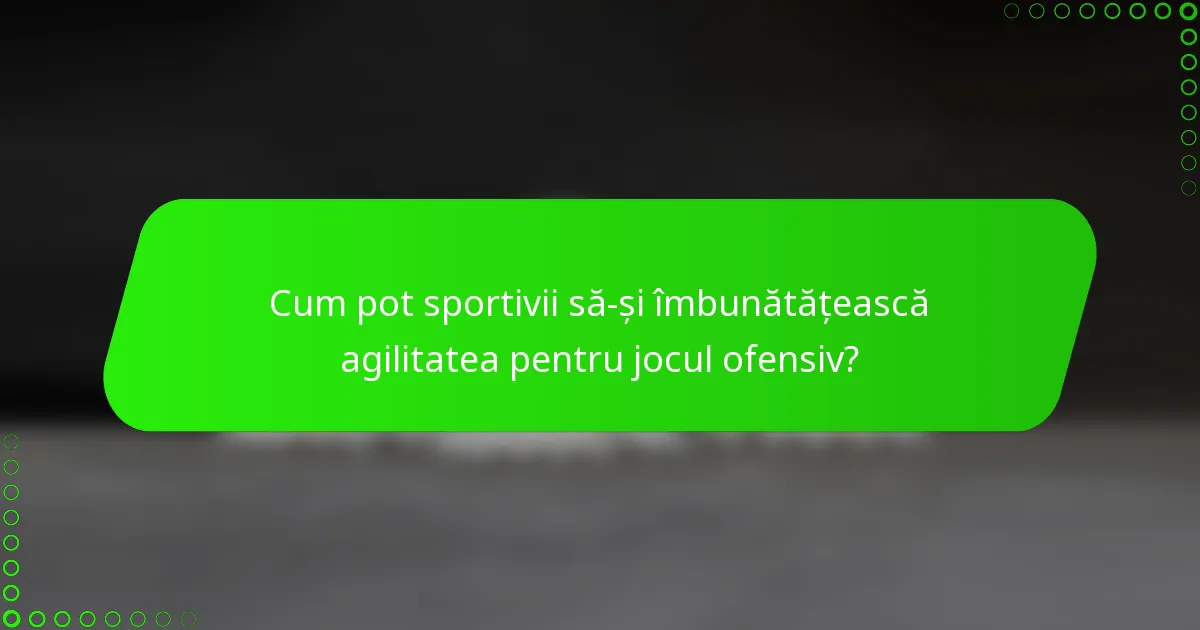 Cum pot sportivii să-și îmbunătățească agilitatea pentru jocul ofensiv?