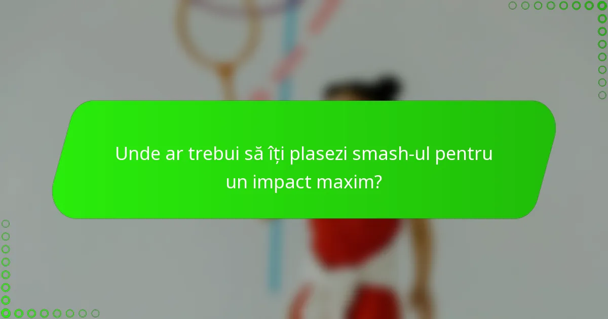 Unde ar trebui să îți plasezi smash-ul pentru un impact maxim?